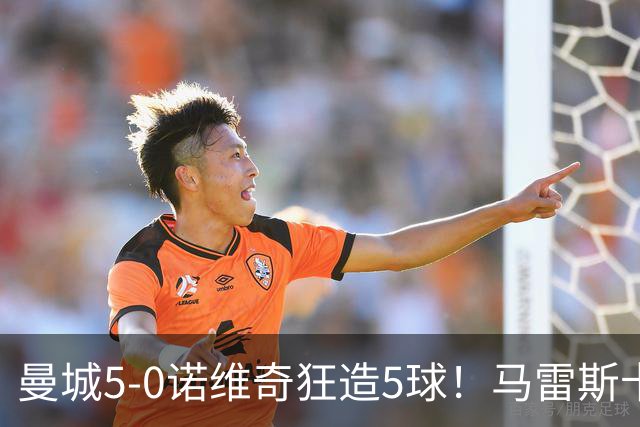 曼城5-0诺维奇狂造5球！马雷斯卡洗白，青训深度曝光